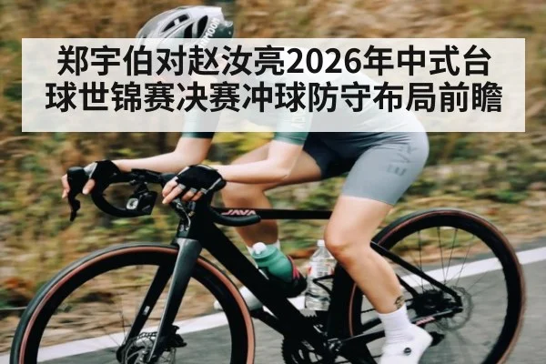 郑宇伯对赵汝亮2026年中式台球世锦赛决赛冲球防守布局前瞻